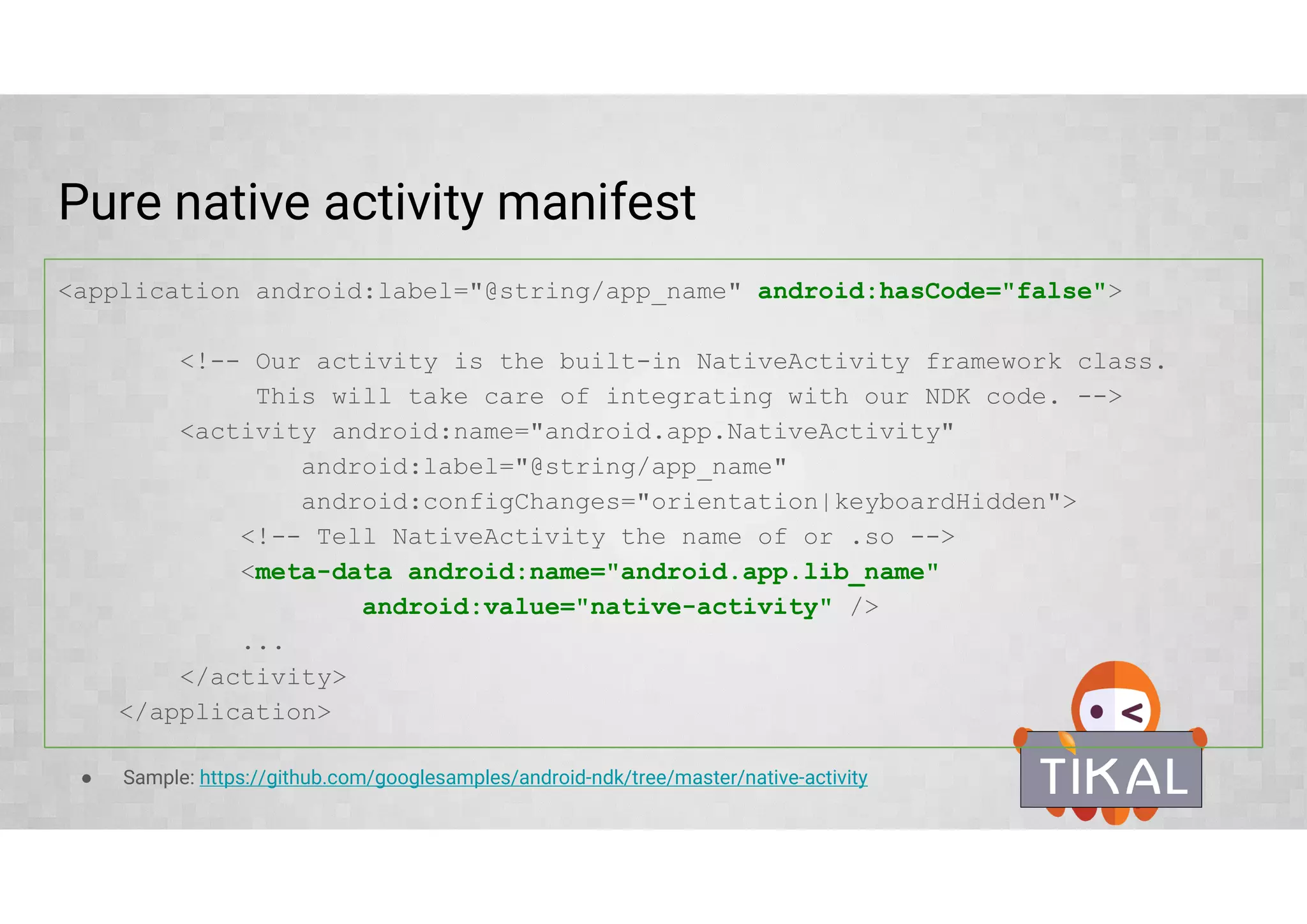 C++ runtimes (stl = "stlport_static")
the build system automatically links the standard C libraries, real-time
extensions, and pthread
By default NDK provides a very minimal standard C++ runtime support library
(libstdc++). This minimal support does not include, for example:
○ Standard C++ Library support (except a few trivial headers).
○ C++ exceptions support
○ RTTI support
Available runtimes: GAbi++, STLport, GNU STL, LLVM libc++
Detailed information about various available runtimes and supplied headers can
be found in the docs: developer.android.com/ndk/guides/cpp-support.html
 