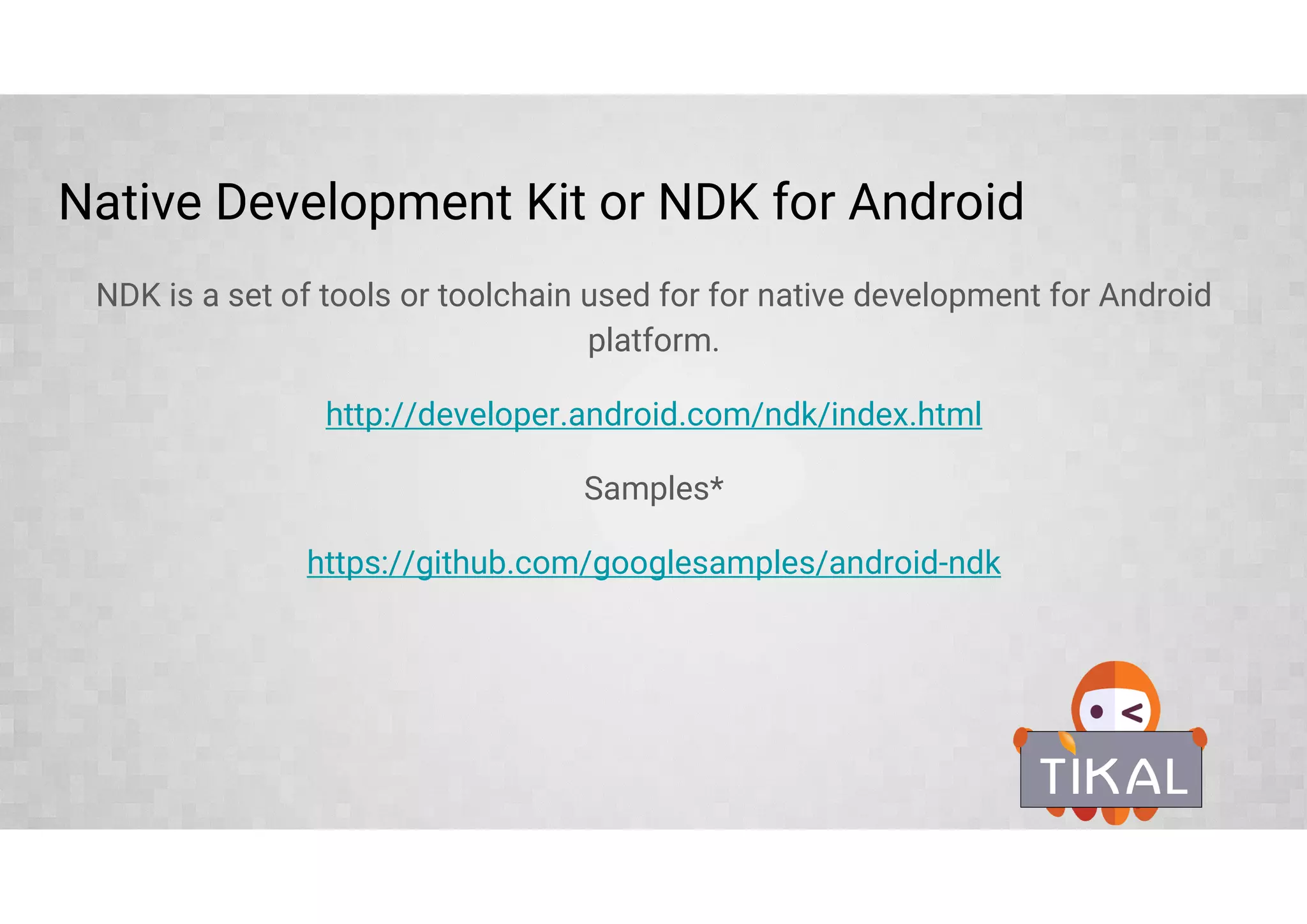 Native Development Kit or NDK for Android
NDK is a set of tools or toolchain used for for native development for Android
platform.
http://developer.android.com/ndk/index.html
Samples*
https://github.com/googlesamples/android-ndk
 