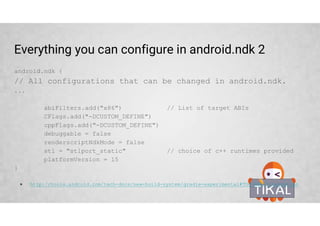 Experimental plugin - Project structure
Starting from version 1.3 Android Studio supports NDK development with the
relatively new 'com.android.model.application' gradle plugin
.C, .CPP files under jni folder at the same level as java
*Old toolchain based on makefiles and ndk-build is not covered by this training.
 