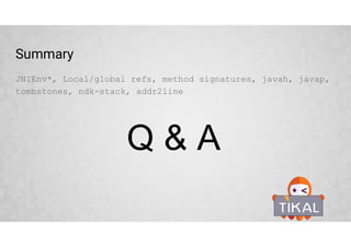 Debugging JNI crashes
Tombstone files are crash dumps with some extra information
Up to 10 last tombstone files saved by the system and replaced cyclically
$ adb shell ls /data/tombstones
$ adb pull /data/tombstones/tombstone_00
 