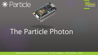 Getting started with the Particle Photon – © Pete Gallagher – PJG Creations - 2019
The Particle Photon
 
