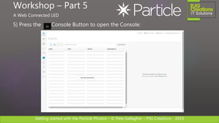 Getting started with the Particle Photon – © Pete Gallagher – PJG Creations - 2019
5) Press the Console Button to open the Console:
Workshop – Part 5
A Web Connected LED
 