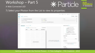 Getting started with the Particle Photon – © Pete Gallagher – PJG Creations - 2019
7) Select your Photon from the List to view its properties:
Workshop – Part 5
A Web Connected LED
 