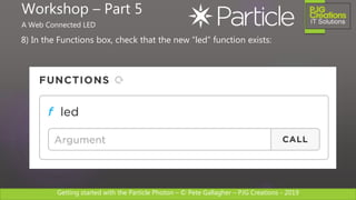 Getting started with the Particle Photon – © Pete Gallagher – PJG Creations - 2019
8) In the Functions box, check that the new “led” function exists:
Workshop – Part 5
A Web Connected LED
 