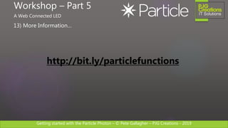 Getting started with the Particle Photon – © Pete Gallagher – PJG Creations - 2019
13) More Information…
Workshop – Part 5
A Web Connected LED
http://bit.ly/particlefunctions
 