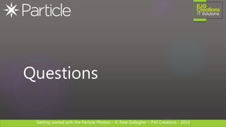 Getting started with the Particle Photon – © Pete Gallagher – PJG Creations - 2019
Questions
 