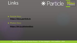Getting started with the Particle Photon – © Pete Gallagher – PJG Creations - 2019
 Particle Docs:
https://docs.particle.io
 Photon Docs:
https://bit.ly/photondocs
Links
 