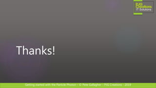 Getting started with the Particle Photon – © Pete Gallagher – PJG Creations - 2019
Thanks!
 