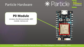 Getting started with the Particle Photon – © Pete Gallagher – PJG Creations - 2019
Particle Hardware
P0 Module
Contains the Microcontroller, WIFI
module, memory etc
 