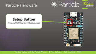 Getting started with the Particle Photon – © Pete Gallagher – PJG Creations - 2019
Particle Hardware
Setup Button
Press and hold to enter Wifi Setup Mode
 