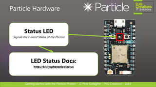 Getting started with the Particle Photon – © Pete Gallagher – PJG Creations - 2019
Particle Hardware
Status LED
Signals the current Status of the Photon
LED Status Docs:
http://bit.ly/photonledstatus
 