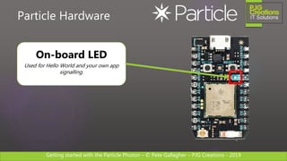 Getting started with the Particle Photon – © Pete Gallagher – PJG Creations - 2019
Particle Hardware
On-board LED
Used for Hello World and your own app
signalling.
 