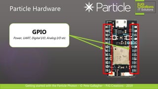 Getting started with the Particle Photon – © Pete Gallagher – PJG Creations - 2019
Particle Hardware
GPIO
Power, UART, Digital I/O, Analog I/O etc
 