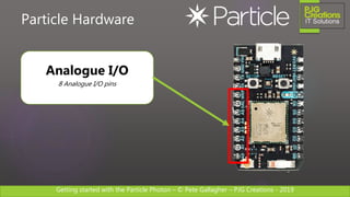 Getting started with the Particle Photon – © Pete Gallagher – PJG Creations - 2019
Particle Hardware
Analogue I/O
8 Analogue I/O pins
 