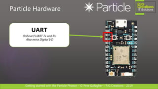 Getting started with the Particle Photon – © Pete Gallagher – PJG Creations - 2019
Particle Hardware
UART
Onboard UART Tx and Rx.
Also extra Digital I/O
 