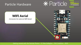 Getting started with the Particle Photon – © Pete Gallagher – PJG Creations - 2019
Particle Hardware
WIFI Aerial
Connector for external WIFI Aerial
 