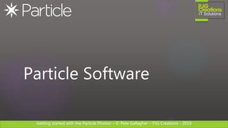 Getting started with the Particle Photon – © Pete Gallagher – PJG Creations - 2019
Particle Software
 