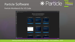 Getting started with the Particle Photon – © Pete Gallagher – PJG Creations - 2019
Particle Workbench for VS Code
Particle Software
 