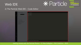 Getting started with the Particle Photon – © Pete Gallagher – PJG Creations - 2019
2) The Particle Web IDE – Code Editor
Web IDE
 