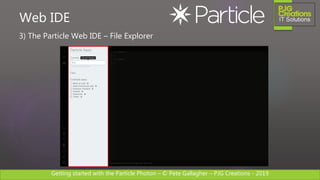 Getting started with the Particle Photon – © Pete Gallagher – PJG Creations - 2019
3) The Particle Web IDE – File Explorer
Web IDE
 