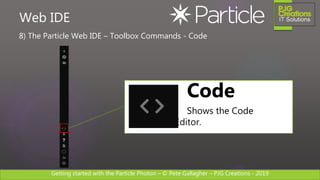 Getting started with the Particle Photon – © Pete Gallagher – PJG Creations - 2019
8) The Particle Web IDE – Toolbox Commands - Code
Web IDE
Code
Shows the Code
Editor.
 