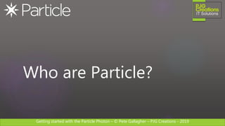 Getting started with the Particle Photon – © Pete Gallagher – PJG Creations - 2019
Who are Particle?
 