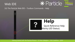 Getting started with the Particle Photon – © Pete Gallagher – PJG Creations - 2019
10) The Particle Web IDE – Toolbox Commands - Help
Web IDE
Help
Quick Reference Help
(Mainly LED Status).
 