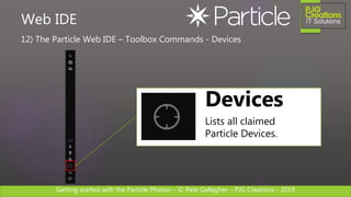 Getting started with the Particle Photon – © Pete Gallagher – PJG Creations - 2019
12) The Particle Web IDE – Toolbox Commands - Devices
Web IDE
Devices
Lists all claimed
Particle Devices.
 