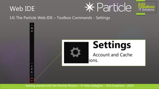 Getting started with the Particle Photon – © Pete Gallagher – PJG Creations - 2019
14) The Particle Web IDE – Toolbox Commands - Settings
Web IDE
Settings
Account and Cache
Options.
 