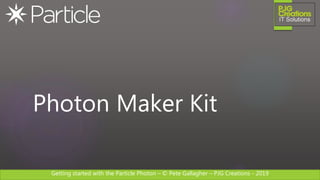Getting started with the Particle Photon – © Pete Gallagher – PJG Creations - 2019
Photon Maker Kit
 