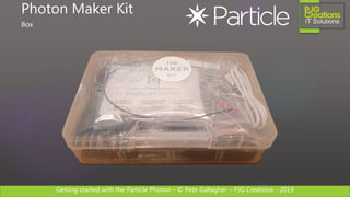 Getting started with the Particle Photon – © Pete Gallagher – PJG Creations - 2019
Photon Maker Kit
Box
 