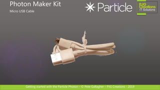 Getting started with the Particle Photon – © Pete Gallagher – PJG Creations - 2019
Photon Maker Kit
Micro USB Cable
 