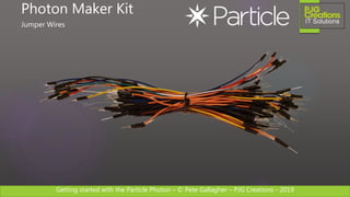 Getting started with the Particle Photon – © Pete Gallagher – PJG Creations - 2019
Photon Maker Kit
Jumper Wires
 