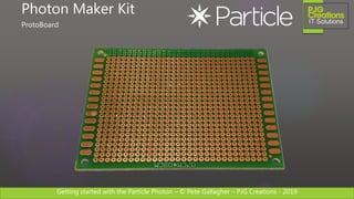Getting started with the Particle Photon – © Pete Gallagher – PJG Creations - 2019
Photon Maker Kit
ProtoBoard
 