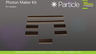 Getting started with the Particle Photon – © Pete Gallagher – PJG Creations - 2019
Photon Maker Kit
Pin Headers
 