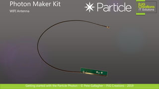 Getting started with the Particle Photon – © Pete Gallagher – PJG Creations - 2019
Photon Maker Kit
WIFI Antenna
 