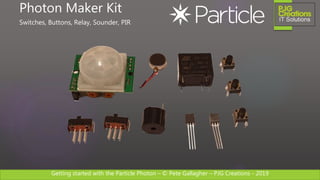 Getting started with the Particle Photon – © Pete Gallagher – PJG Creations - 2019
Photon Maker Kit
Switches, Buttons, Relay, Sounder, PIR
 