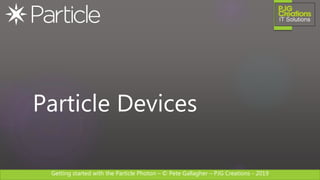 Getting started with the Particle Photon – © Pete Gallagher – PJG Creations - 2019
Particle Devices
 