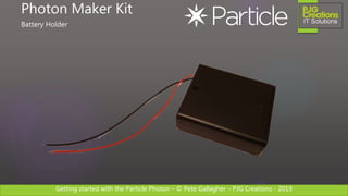 Getting started with the Particle Photon – © Pete Gallagher – PJG Creations - 2019
Photon Maker Kit
Battery Holder
 
