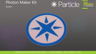 Getting started with the Particle Photon – © Pete Gallagher – PJG Creations - 2019
Photon Maker Kit
Sticker!
 