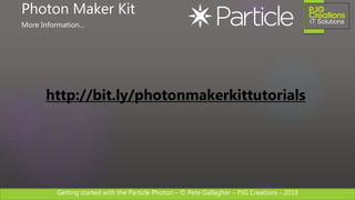 Getting started with the Particle Photon – © Pete Gallagher – PJG Creations - 2019
http://bit.ly/photonmakerkittutorials
Photon Maker Kit
More Information…
 