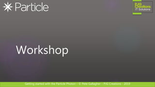 Getting started with the Particle Photon – © Pete Gallagher – PJG Creations - 2019
Workshop
 