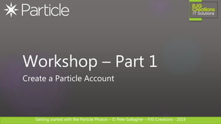 Getting started with the Particle Photon – © Pete Gallagher – PJG Creations - 2019
Workshop – Part 1
Create a Particle Account
 