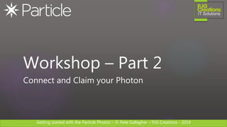 Getting started with the Particle Photon – © Pete Gallagher – PJG Creations - 2019
Workshop – Part 2
Connect and Claim your Photon
 