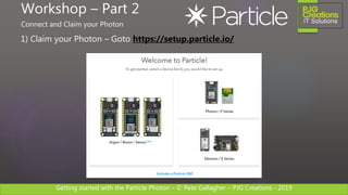 Getting started with the Particle Photon – © Pete Gallagher – PJG Creations - 2019
1) Claim your Photon – Goto https://setup.particle.io/
Workshop – Part 2
Connect and Claim your Photon
 