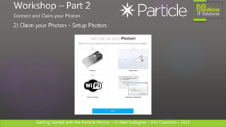 Getting started with the Particle Photon – © Pete Gallagher – PJG Creations - 2019
2) Claim your Photon – Setup Photon:
Workshop – Part 2
Connect and Claim your Photon
 