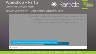 Getting started with the Particle Photon – © Pete Gallagher – PJG Creations - 2019
4) Claim your Photon – Open Photon Setup HTML File:
Workshop – Part 2
Connect and Claim your Photon
 