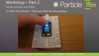Getting started with the Particle Photon – © Pete Gallagher – PJG Creations - 2019
5) Claim Your Photon - Press and Hold the Setup Button
Workshop – Part 2
Connect and Claim your Photon
 
