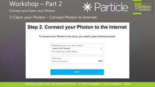 Getting started with the Particle Photon – © Pete Gallagher – PJG Creations - 2019
7) Claim your Photon – Connect Photon to Internet:
Workshop – Part 2
Connect and Claim your Photon
 