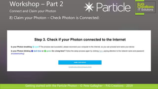 Getting started with the Particle Photon – © Pete Gallagher – PJG Creations - 2019
8) Claim your Photon – Check Photon is Connected:
Workshop – Part 2
Connect and Claim your Photon
 
